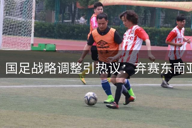 国足战略调整引热议：弃赛东南亚杯背后的战术考量